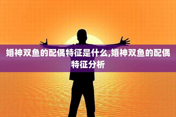 婚神双鱼的配偶特征是什么,婚神双鱼的配偶特征分析