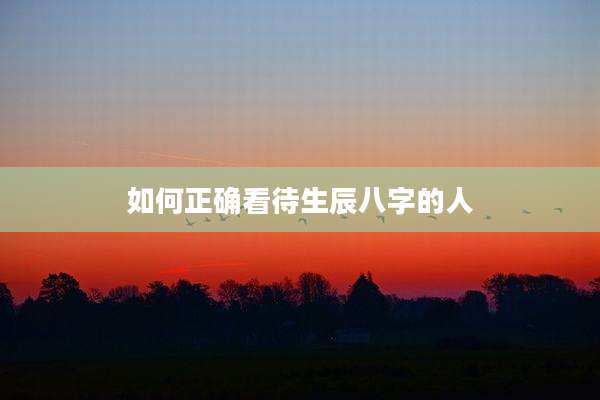 如何正确看待生辰八字的人