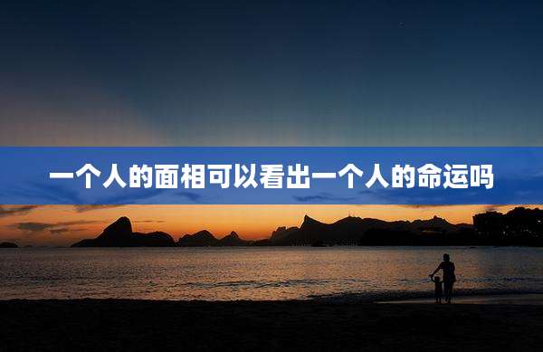 一个人的面相可以看出一个人的命运吗