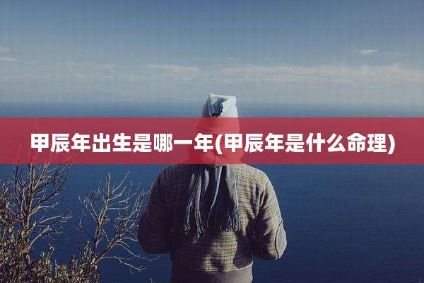 甲辰年出生是哪一年(甲辰年是什么命理)