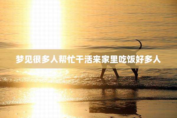 梦见很多人帮忙干活来家里吃饭好多人