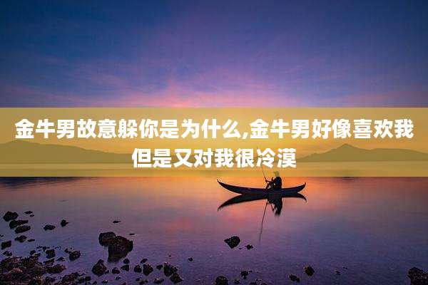 金牛男故意躲你是为什么,金牛男好像喜欢我但是又对我很冷漠