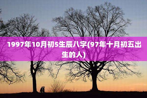 1997年10月初5生辰八字(97年十月初五出生的人)