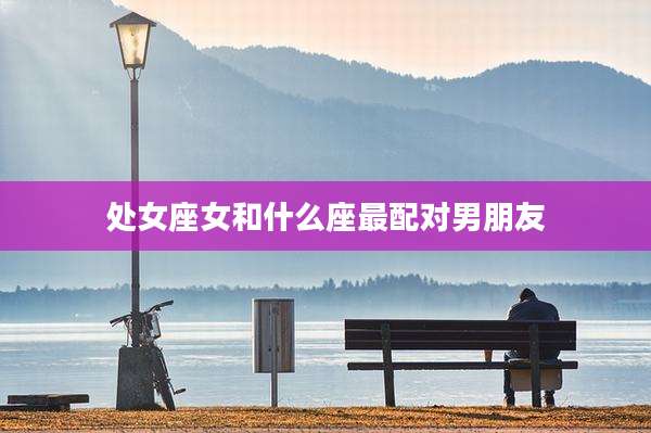 处女座女和什么座最配对男朋友