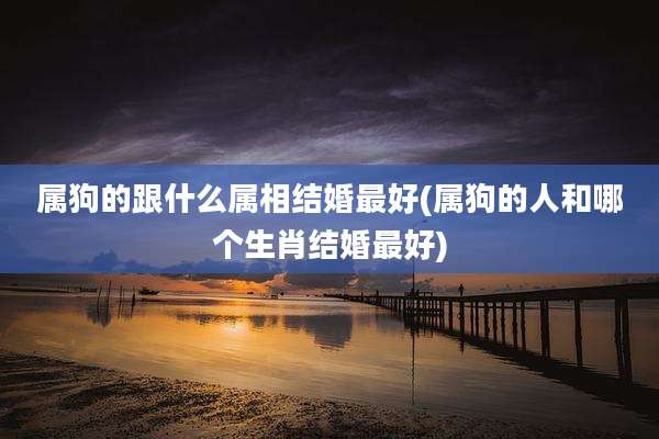 属狗的跟什么属相结婚最好(属狗的人和哪个生肖结婚最好)