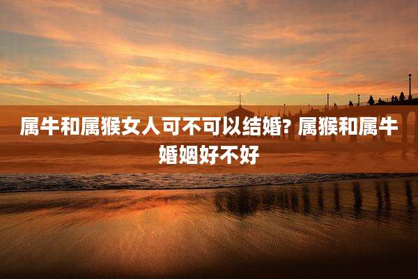 属牛和属猴女人可不可以结婚? 属猴和属牛婚姻好不好