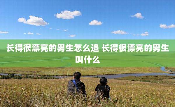 长得很漂亮的男生怎么追 长得很漂亮的男生叫什么
