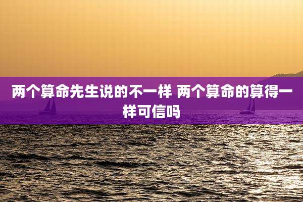 两个算命先生说的不一样 两个算命的算得一样可信吗