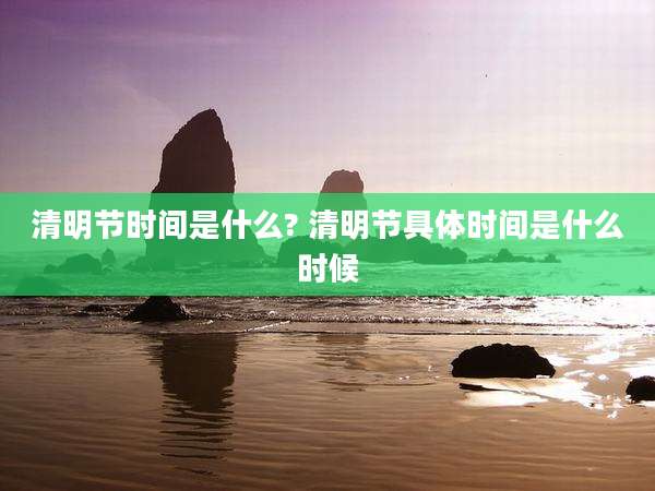 清明节时间是什么? 清明节具体时间是什么时候