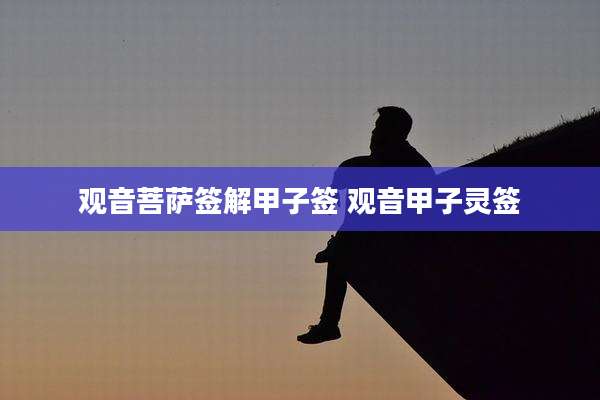 观音菩萨签解甲子签 观音甲子灵签