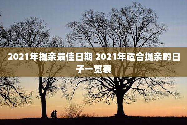 2021年提亲最佳日期 2021年适合提亲的日子一览表