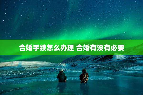 合婚手续怎么办理 合婚有没有必要
