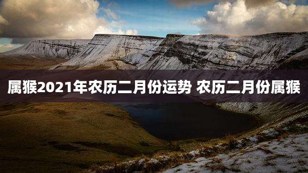属猴2021年农历二月份运势 农历二月份属猴