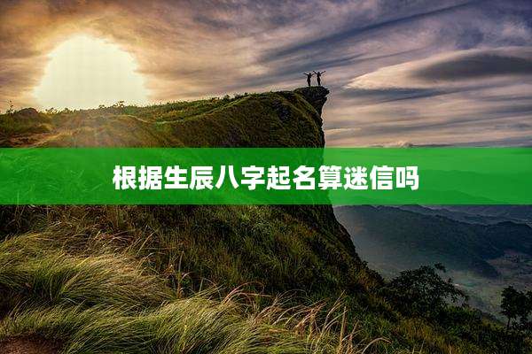 根据生辰八字起名算迷信吗
