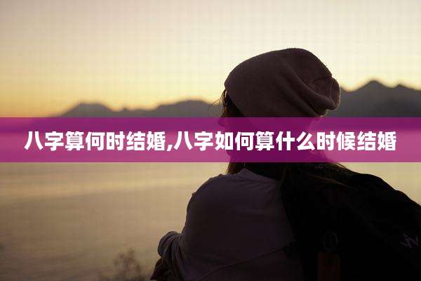 八字算何时结婚,八字如何算什么时候结婚