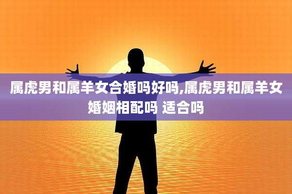 属虎男和属羊女合婚吗好吗,属虎男和属羊女婚姻相配吗 适合吗