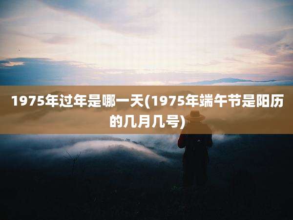 1975年过年是哪一天(1975年端午节是阳历的几月几号)