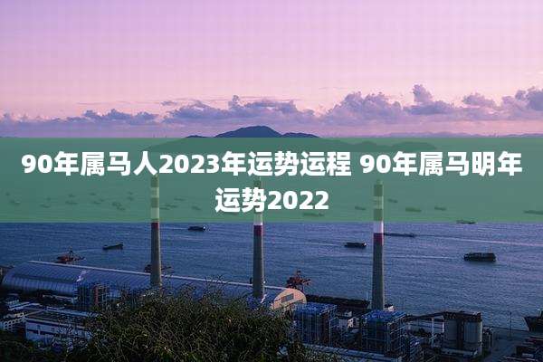 90年属马人2023年运势运程 90年属马明年运势2022