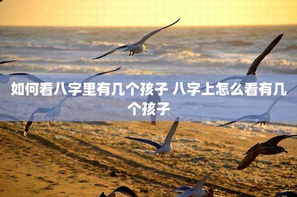 如何看八字里有几个孩子 八字上怎么看有几个孩子