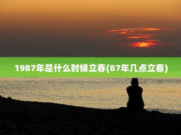 1987年是什么时候立春(87年几点立春)
