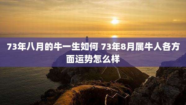 73年八月的牛一生如何 73年8月属牛人各方面运势怎么样