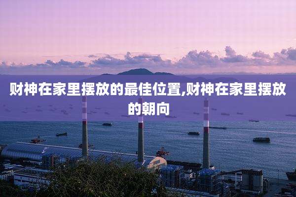 财神在家里摆放的最佳位置,财神在家里摆放的朝向