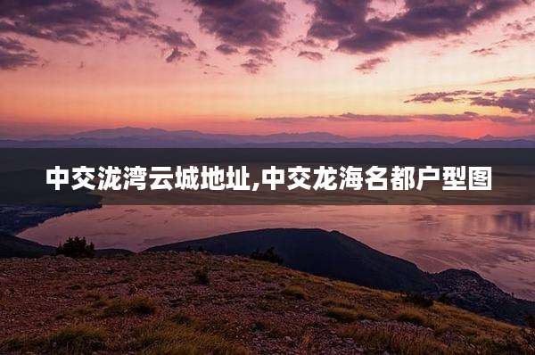 中交泷湾云城地址,中交龙海名都户型图