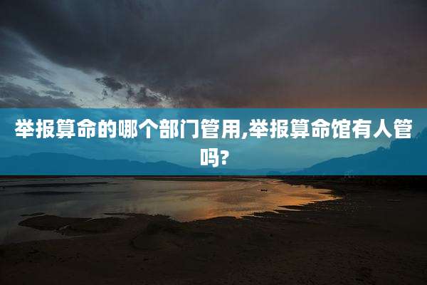 举报算命的哪个部门管用,举报算命馆有人管吗?