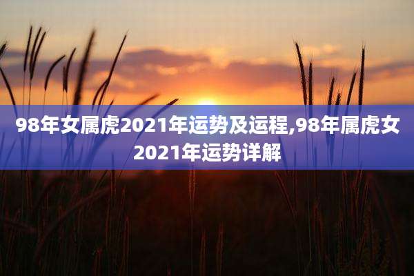 98年女属虎2021年运势及运程,98年属虎女2021年运势详解