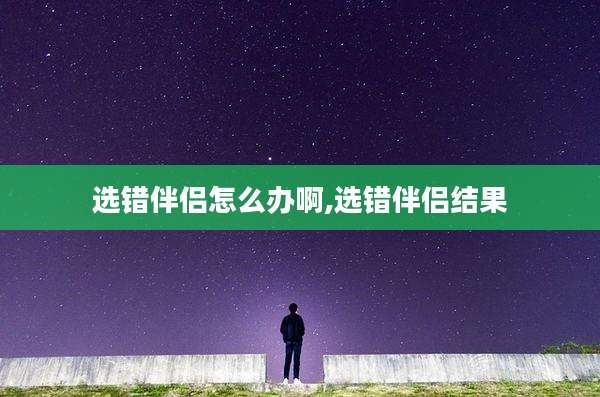 选错伴侣怎么办啊,选错伴侣结果