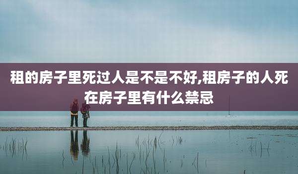 租的房子里死过人是不是不好,租房子的人死在房子里有什么禁忌