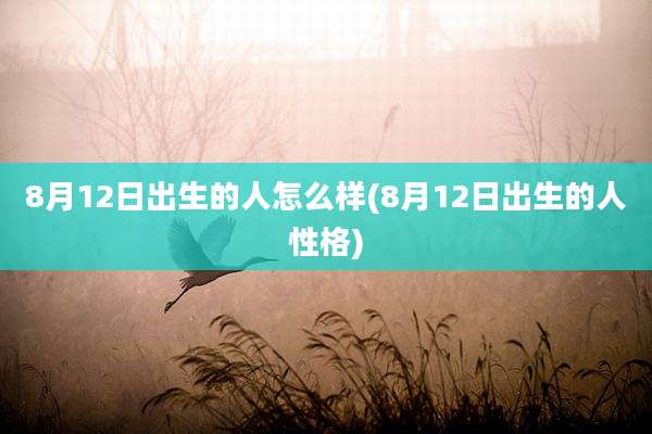 8月12日出生的人怎么样(8月12日出生的人性格)