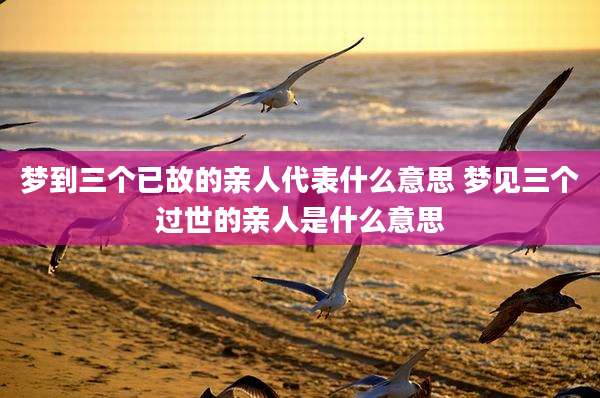 梦到三个已故的亲人代表什么意思 梦见三个过世的亲人是什么意思