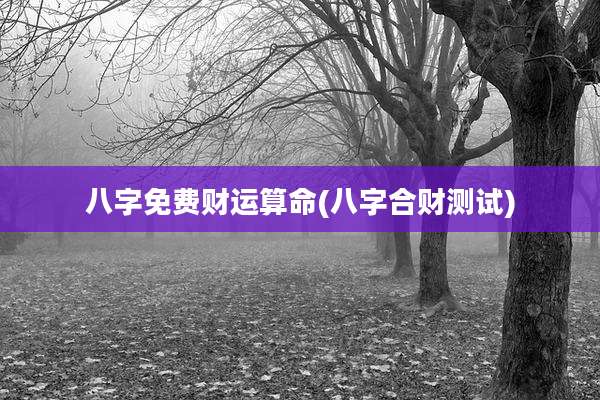 八字免费财运算命(八字合财测试)