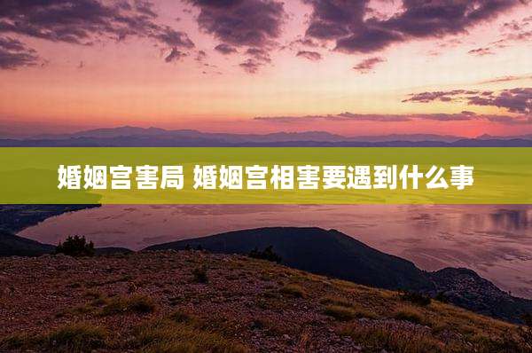 婚姻宫害局 婚姻宫相害要遇到什么事