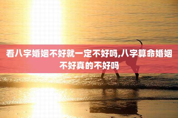 看八字婚姻不好就一定不好吗,八字算命婚姻不好真的不好吗