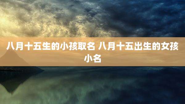 八月十五生的小孩取名 八月十五出生的女孩小名