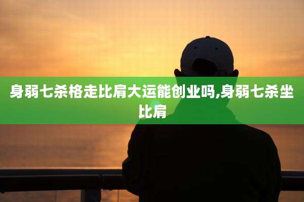 身弱七杀格走比肩大运能创业吗,身弱七杀坐比肩
