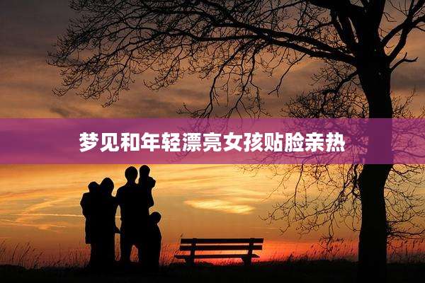 梦见和年轻漂亮女孩贴脸亲热