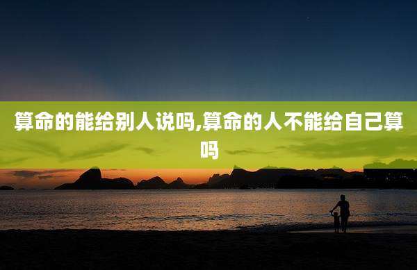 算命的能给别人说吗,算命的人不能给自己算吗