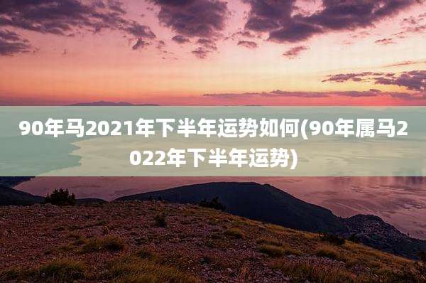 90年马2021年下半年运势如何(90年属马2022年下半年运势)