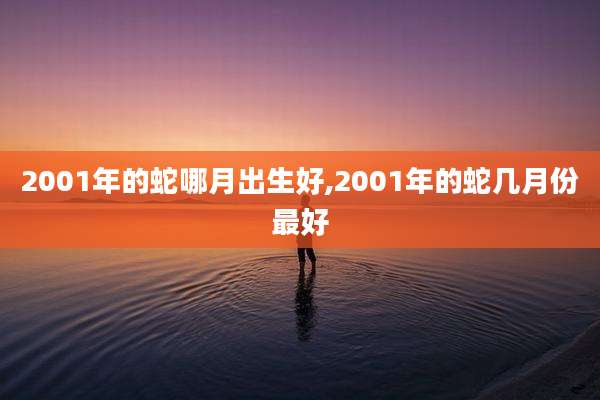 2001年的蛇哪月出生好,2001年的蛇几月份最好