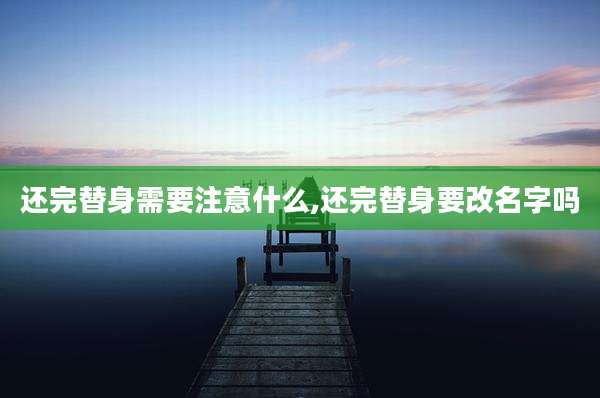 还完替身需要注意什么,还完替身要改名字吗