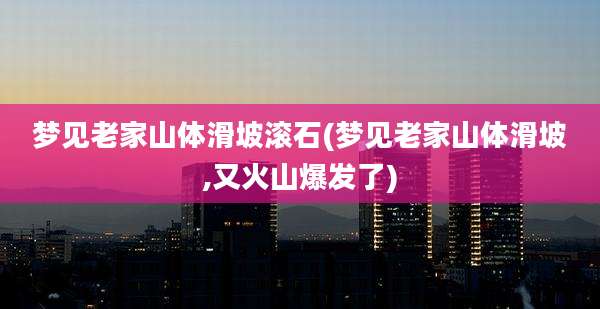 梦见老家山体滑坡滚石(梦见老家山体滑坡,又火山爆发了)
