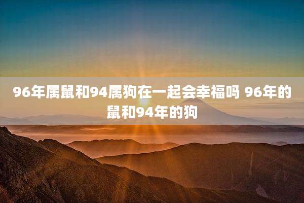 96年属鼠和94属狗在一起会幸福吗 96年的鼠和94年的狗