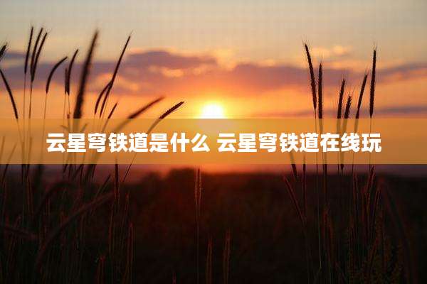 云星穹铁道是什么 云星穹铁道在线玩