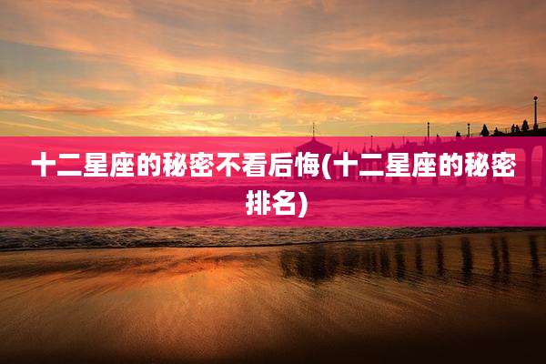 十二星座的秘密不看后悔(十二星座的秘密 排名)