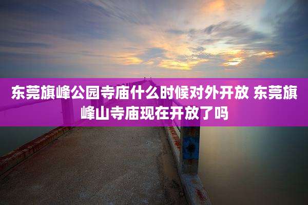 东莞旗峰公园寺庙什么时候对外开放 东莞旗峰山寺庙现在开放了吗