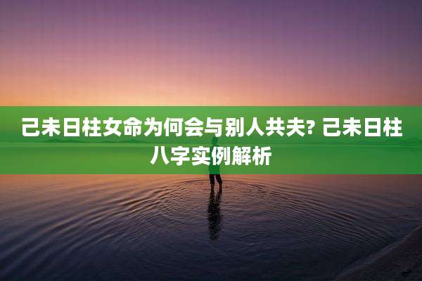 己未日柱女命为何会与别人共夫? 己未日柱八字实例解析