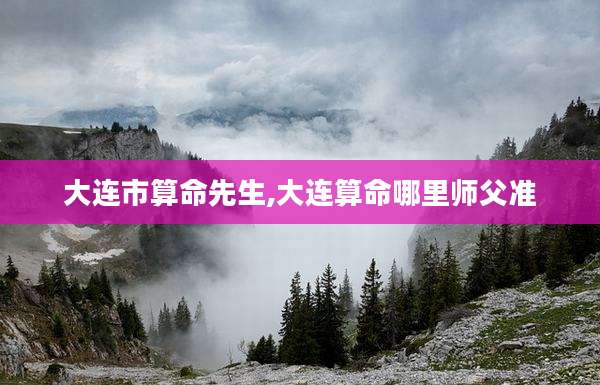 大连市算命先生,大连算命哪里师父准